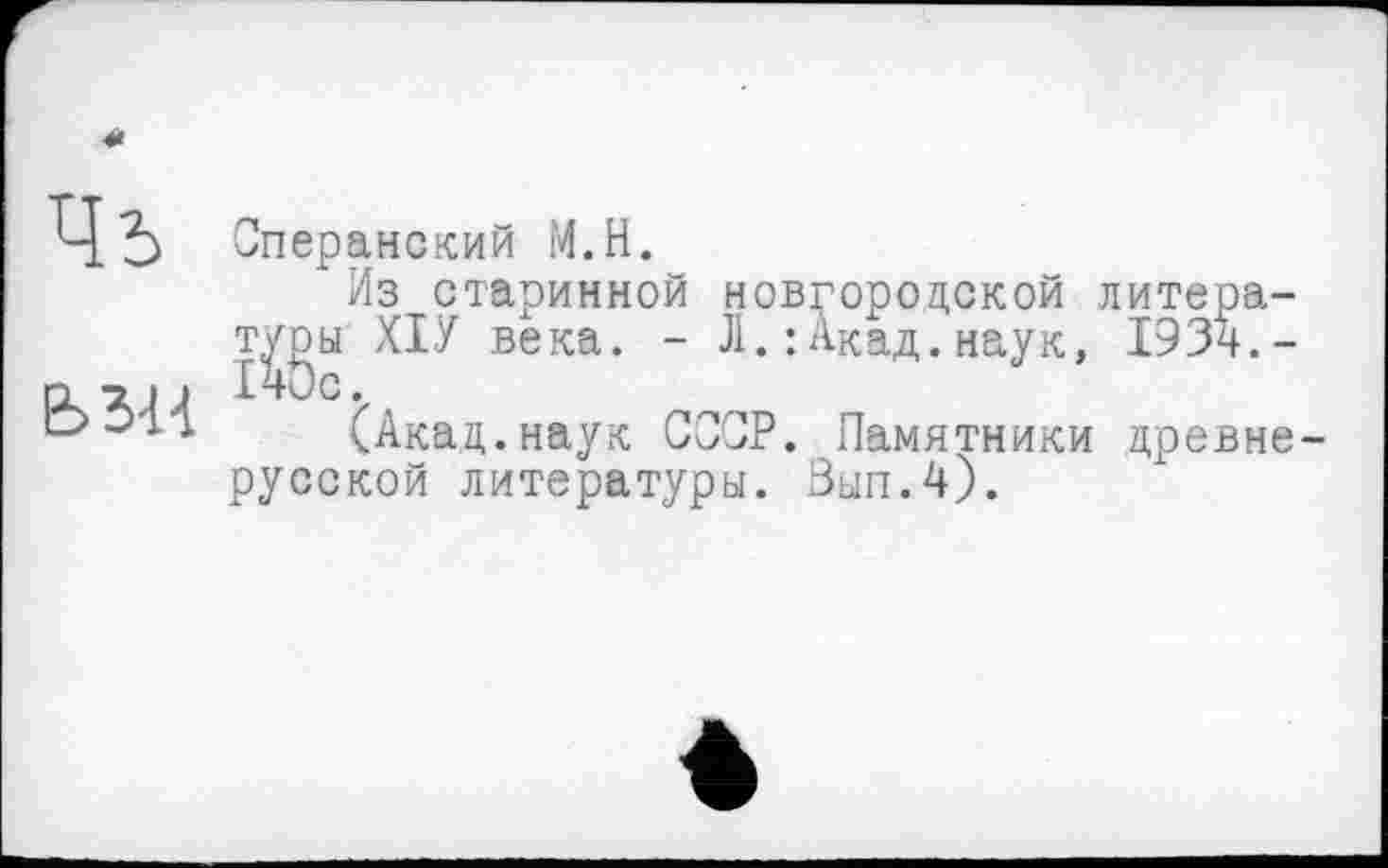 ﻿Чъ
Б5Н
Сперанский М.Н.
Из старинной новгородской литературы ХІУ века. - Л.: Акад.наук, 1934.-
(Акад.наук СССР. Памятники древнерусской литературы. Зып.4).